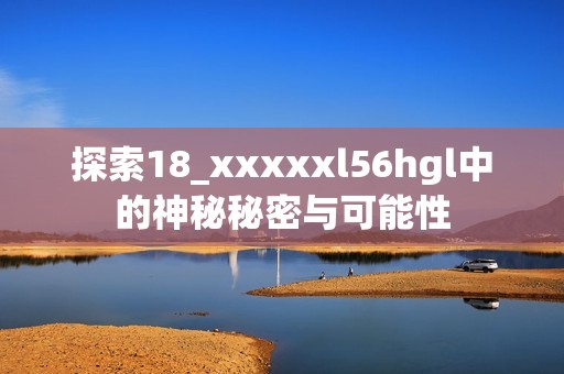 探索18_xxxxxl56hgl中的神秘秘密与可能性