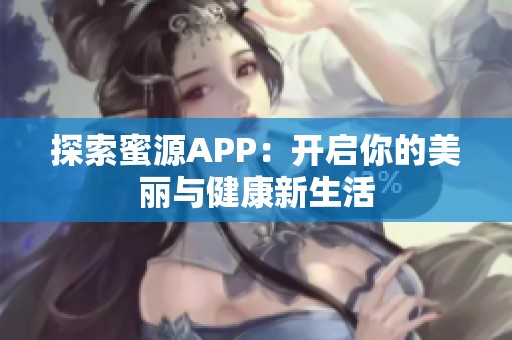 探索蜜源APP：开启你的美丽与健康新生活