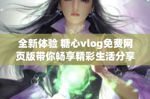 全新体验 糖心vlog免费网页版带你畅享精彩生活分享