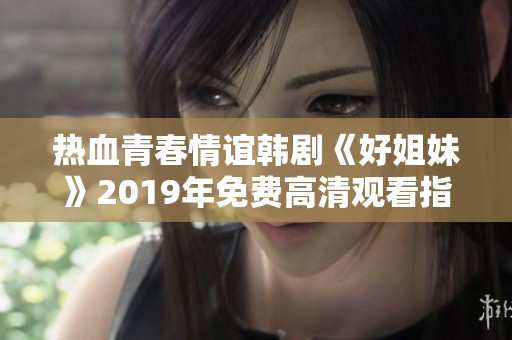 热血青春情谊韩剧《好姐妹》2019年免费高清观看指南