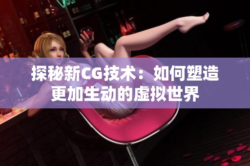 探秘新CG技术：如何塑造更加生动的虚拟世界