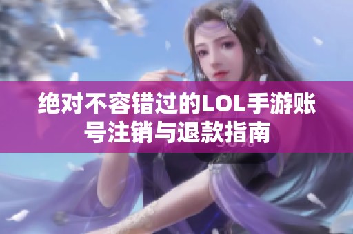 绝对不容错过的LOL手游账号注销与退款指南