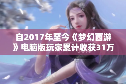 自2017年至今《梦幻西游》电脑版玩家累计收获31万战利品