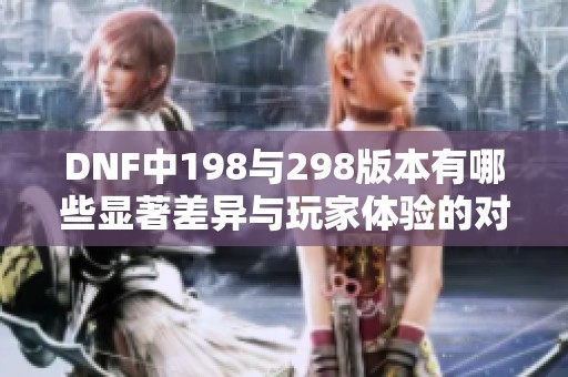 DNF中198与298版本有哪些显著差异与玩家体验的对比分析