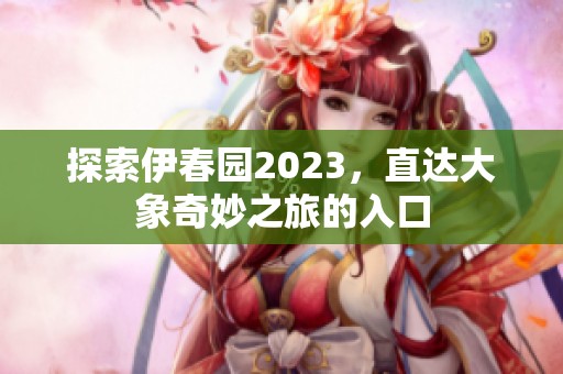 探索伊春园2023，直达大象奇妙之旅的入口