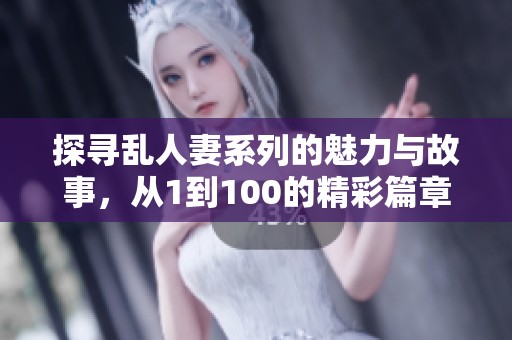 探寻乱人妻系列的魅力与故事，从1到100的精彩篇章解析