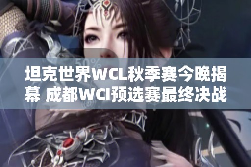 坦克世界WCL秋季赛今晚揭幕 成都WCI预选赛最终决战在即