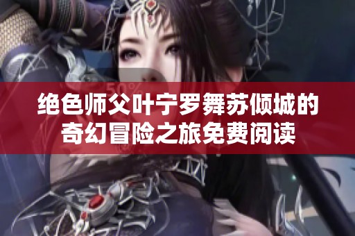 绝色师父叶宁罗舞苏倾城的奇幻冒险之旅免费阅读