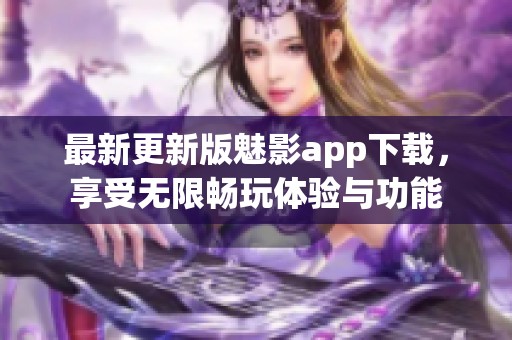 最新更新版魅影app下载，享受无限畅玩体验与功能