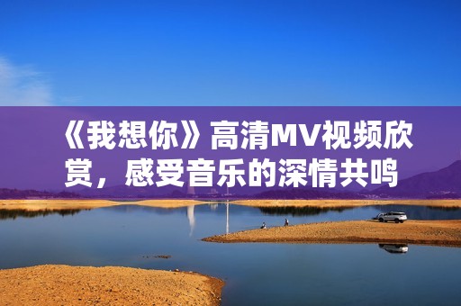 《我想你》高清MV视频欣赏，感受音乐的深情共鸣