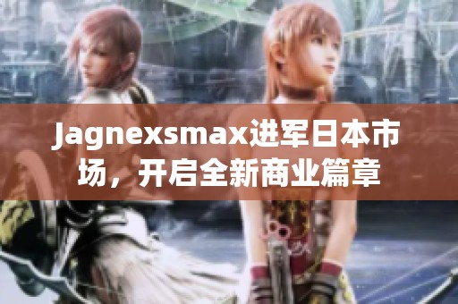 Jagnexsmax进军日本市场，开启全新商业篇章