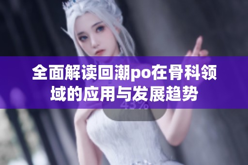 全面解读回潮po在骨科领域的应用与发展趋势