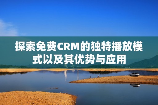 探索免费CRM的独特播放模式以及其优势与应用