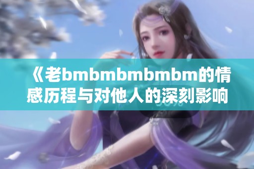 《老bmbmbmbmbm的情感历程与对他人的深刻影响》