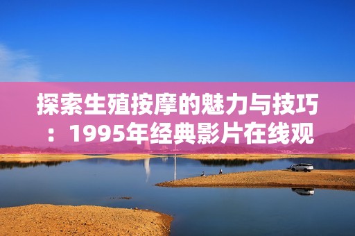 探索生殖按摩的魅力与技巧：1995年经典影片在线观赏