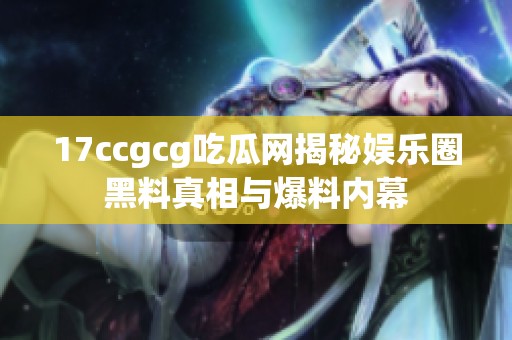 17ccgcg吃瓜网揭秘娱乐圈黑料真相与爆料内幕