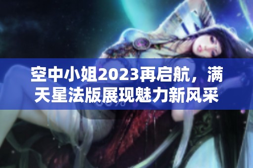 空中小姐2023再启航，满天星法版展现魅力新风采