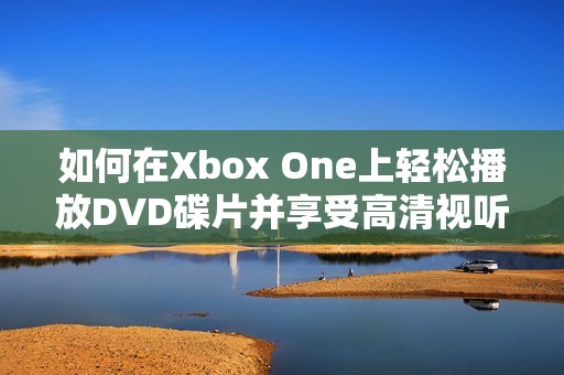 如何在Xbox One上轻松播放DVD碟片并享受高清视听体验