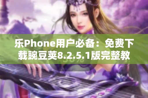 乐Phone用户必备：免费下载豌豆荚8.2.5.1版完整教程