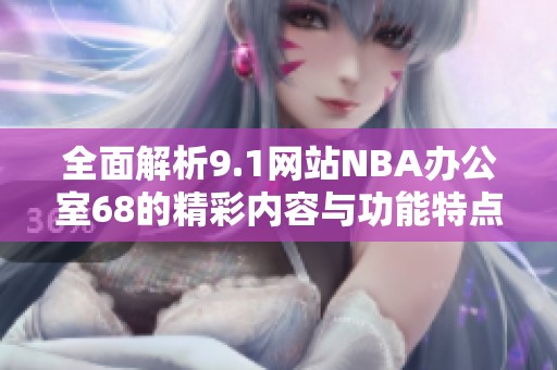 全面解析9.1网站NBA办公室68的精彩内容与功能特点