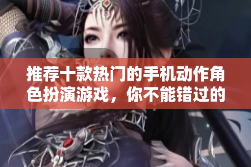 推荐十款热门的手机动作角色扮演游戏，你不能错过的佳作