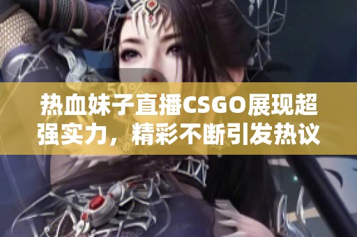 热血妹子直播CSGO展现超强实力，精彩不断引发热议