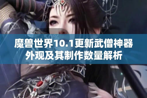 魔兽世界10.1更新武僧神器外观及其制作数量解析