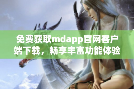 免费获取mdapp官网客户端下载，畅享丰富功能体验