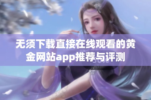 无须下载直接在线观看的黄金网站app推荐与评测