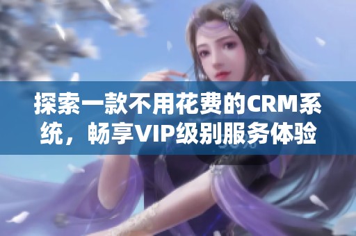 探索一款不用花费的CRM系统，畅享VIP级别服务体验