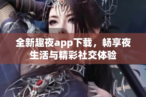 全新趣夜app下载，畅享夜生活与精彩社交体验