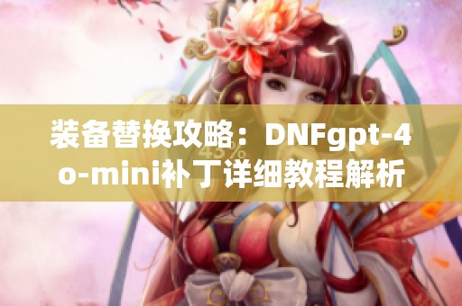 装备替换攻略：DNFgpt-4o-mini补丁详细教程解析