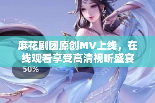 麻花剧团原创MV上线，在线观看享受高清视听盛宴