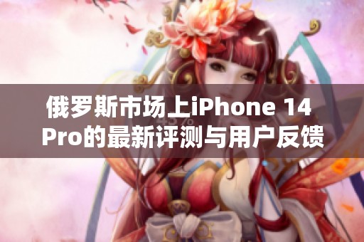 俄罗斯市场上iPhone 14 Pro的最新评测与用户反馈分析