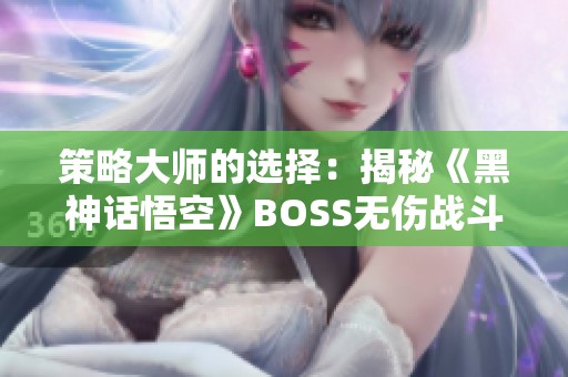 策略大师的选择：揭秘《黑神话悟空》BOSS无伤战斗技巧