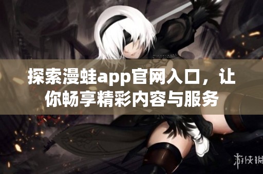 探索漫蛙app官网入口，让你畅享精彩内容与服务