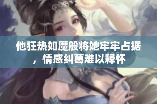 他狂热如魔般将她牢牢占据，情感纠葛难以释怀