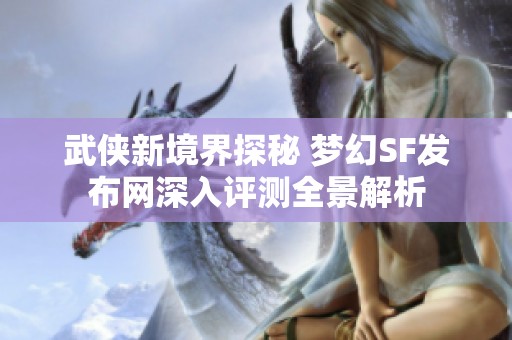 武侠新境界探秘 梦幻SF发布网深入评测全景解析