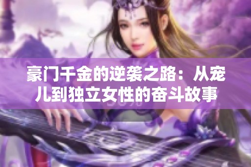 豪门千金的逆袭之路：从宠儿到独立女性的奋斗故事