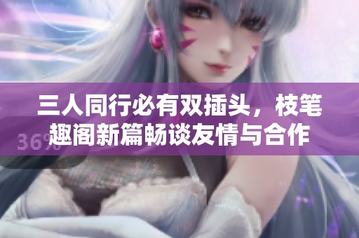 三人同行必有双插头，枝笔趣阁新篇畅谈友情与合作