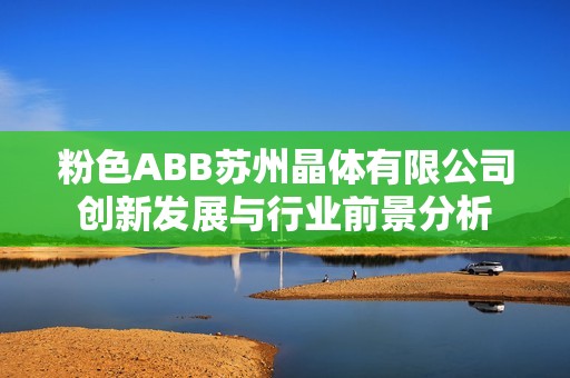 粉色ABB苏州晶体有限公司创新发展与行业前景分析