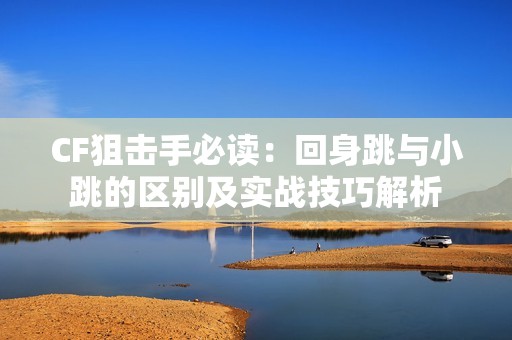 CF狙击手必读：回身跳与小跳的区别及实战技巧解析