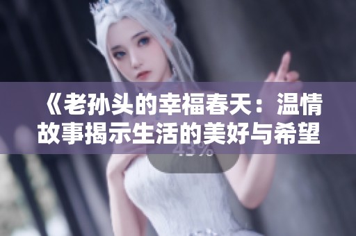 《老孙头的幸福春天：温情故事揭示生活的美好与希望》