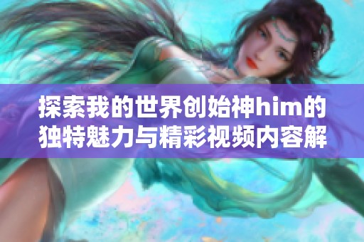 探索我的世界创始神him的独特魅力与精彩视频内容解析