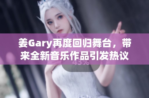 姜Gary再度回归舞台，带来全新音乐作品引发热议