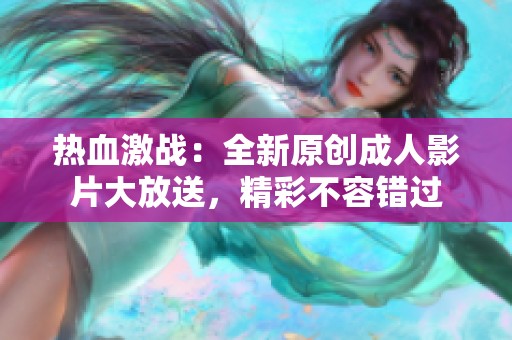 热血激战：全新原创成人影片大放送，精彩不容错过