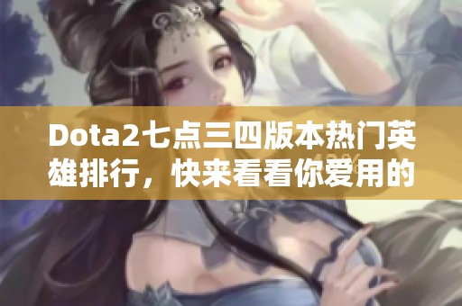 Dota2七点三四版本热门英雄排行，快来看看你爱用的角色是否上榜！