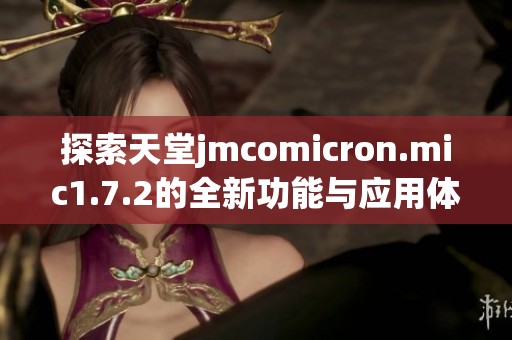 探索天堂jmcomicron.mic1.7.2的全新功能与应用体验