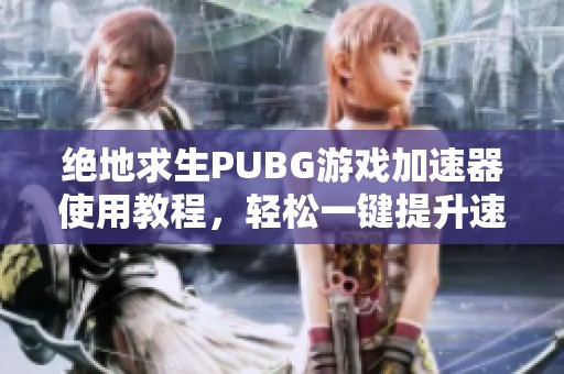 绝地求生PUBG游戏加速器使用教程，轻松一键提升速度