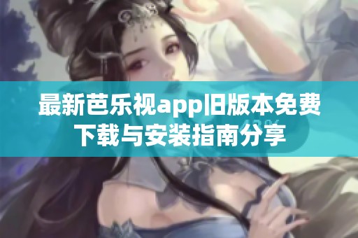 最新芭乐视app旧版本免费下载与安装指南分享